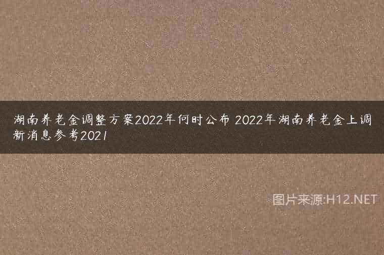 湖南养老金调整方案2022年何时公布 2022年湖南养老金上调新消息参考2021