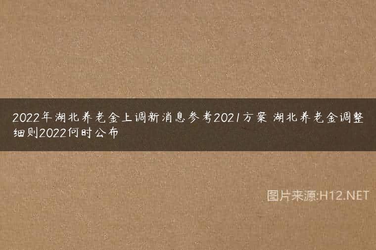 2022年湖北养老金上调新消息参考2021方案 湖北养老金调整细则2022何时公布