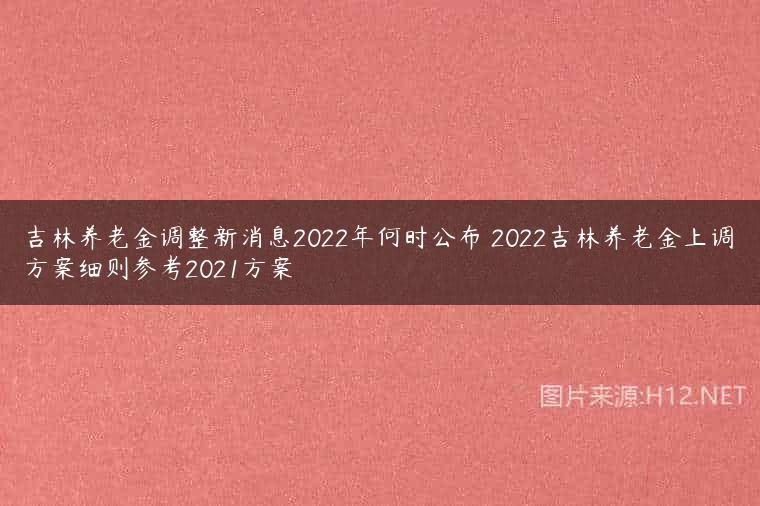 吉林养老金调整新消息2022年何时公布 2022吉林养老金上调方案细则参考2021方案