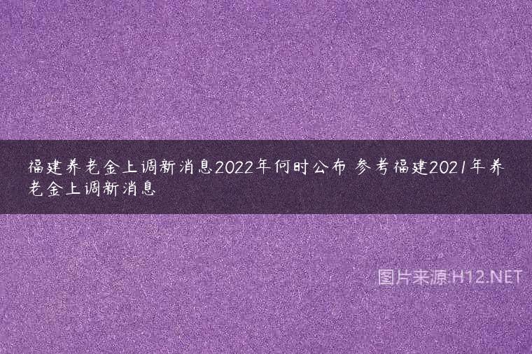 福建养老金上调新消息2022年何时公布 参考福建2021年养老金上调新消息