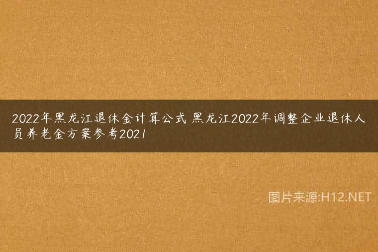 2022年黑龙江退休金计算公式 黑龙江2022年调整企业退休人员养老金方案参考2021