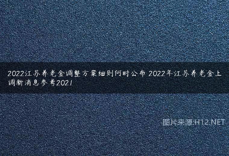 2022江苏养老金调整方案细则何时公布 2022年江苏养老金上调新消息参考2021