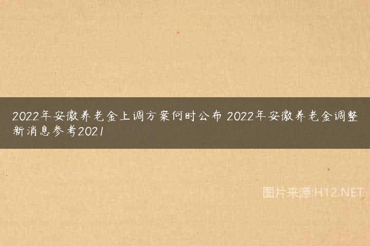 2022年安徽养老金上调方案何时公布 2022年安徽养老金调整新消息参考2021