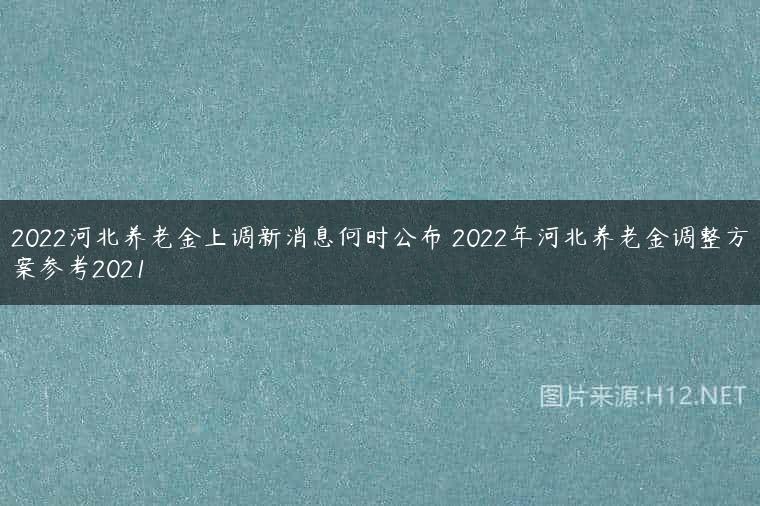 2022河北养老金上调新消息何时公布 2022年河北养老金调整方案参考2021
