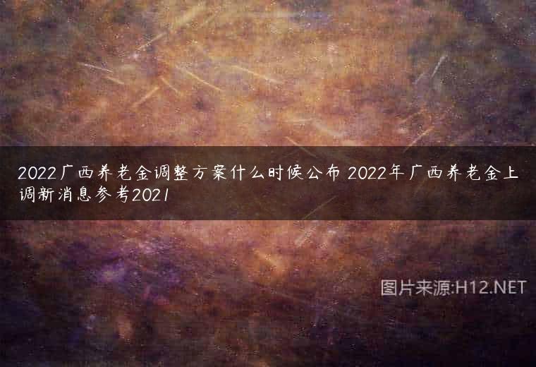 2022广西养老金调整方案什么时候公布 2022年广西养老金上调新消息参考2021
