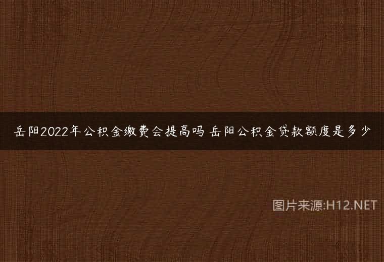 岳阳2022年公积金缴费会提高吗 岳阳公积金贷款额度是多少