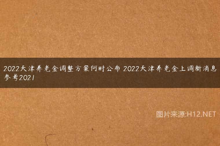 2022天津养老金调整方案何时公布 2022天津养老金上调新消息参考2021