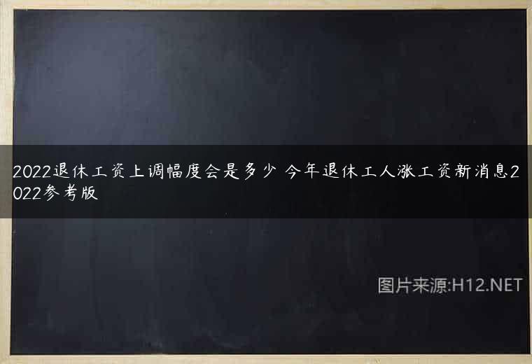 2022退休工资上调幅度会是多少 今年退休工人涨工资新消息2022参考版