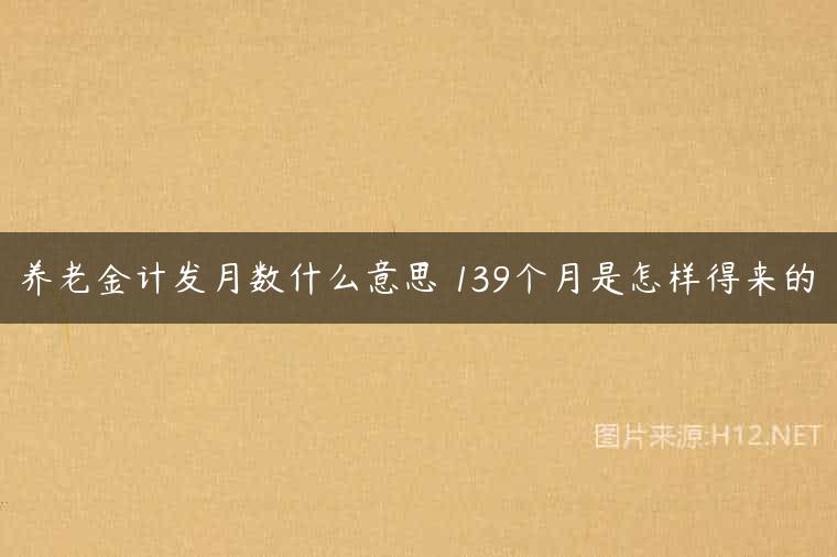 养老金计发月数什么意思 139个月是怎样得来的