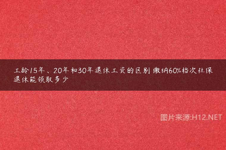 工龄15年、20年和30年退休工资的区别 缴纳60%档次社保退休能领取多少