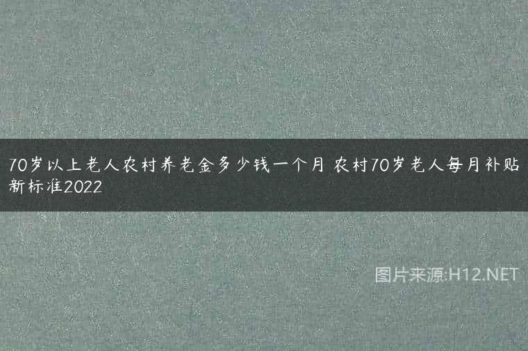 70岁以上老人农村养老金多少钱一个月 农村70岁老人每月补贴新标准2022
