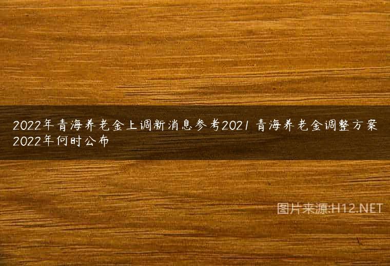 2022年青海养老金上调新消息参考2021 青海养老金调整方案2022年何时公布