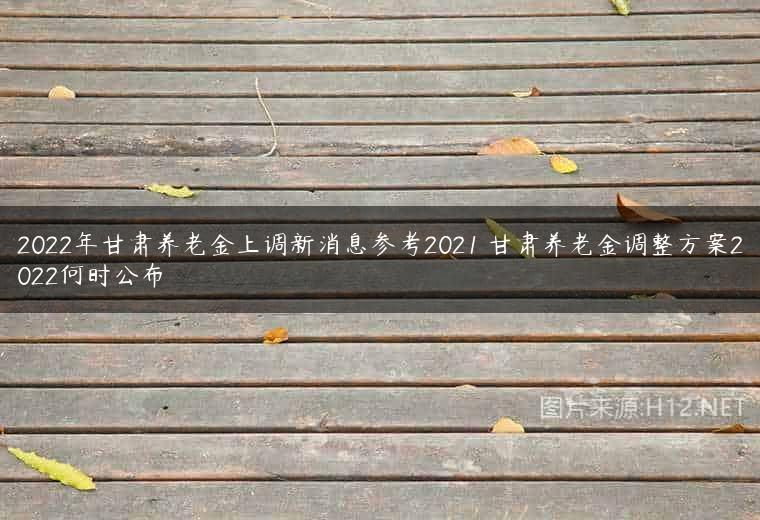 2022年甘肃养老金上调新消息参考2021 甘肃养老金调整方案2022何时公布