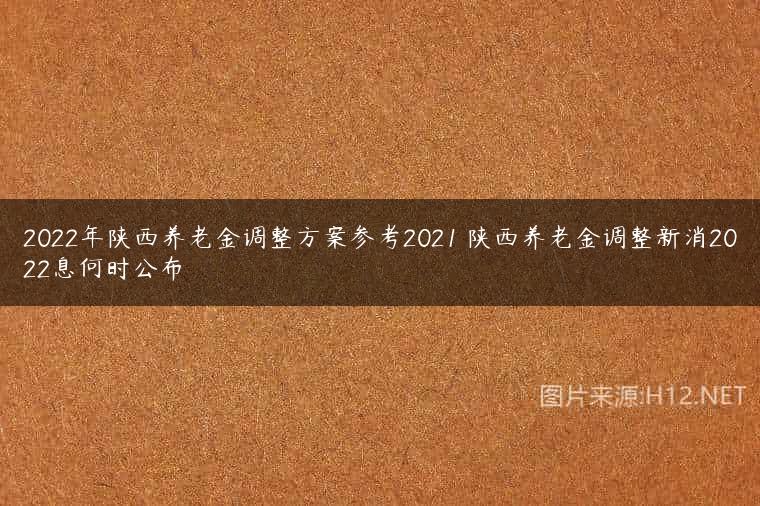 2022年陕西养老金调整方案参考2021 陕西养老金调整新消2022息何时公布