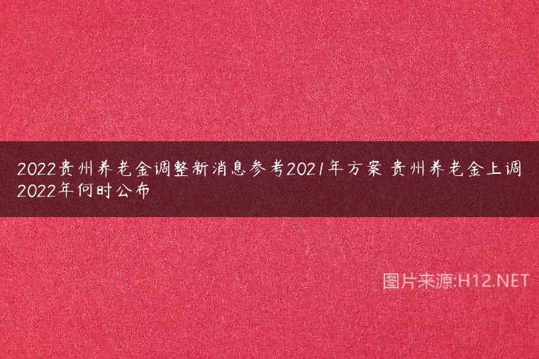 2022贵州养老金调整新消息参考2021年方案 贵州养老金上调2022年何时公布