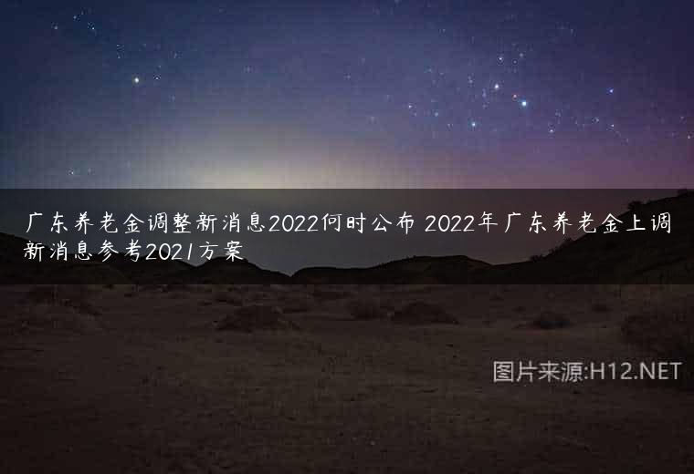 广东养老金调整新消息2022何时公布 2022年广东养老金上调新消息参考2021方案