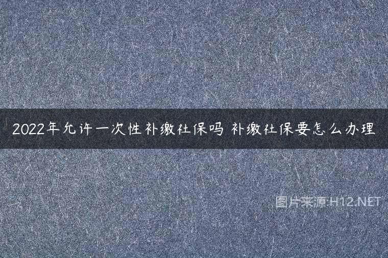 2022年允许一次性补缴社保吗 补缴社保要怎么办理