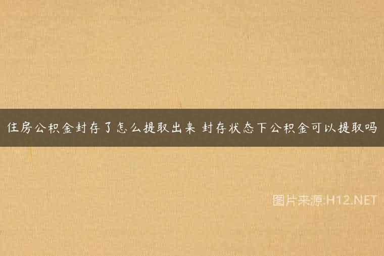 住房公积金封存了怎么提取出来 封存状态下公积金可以提取吗