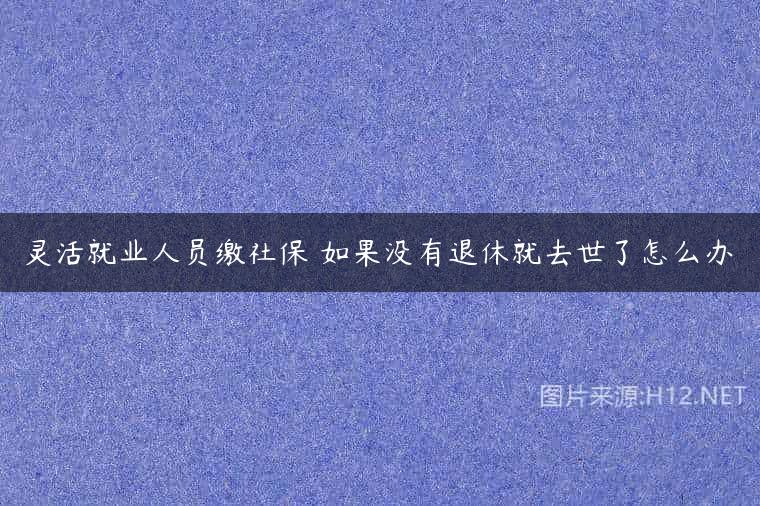 灵活就业人员缴社保 如果没有退休就去世了怎么办