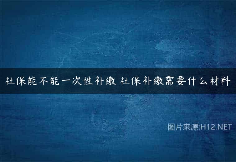 社保能不能一次性补缴 社保补缴需要什么材料