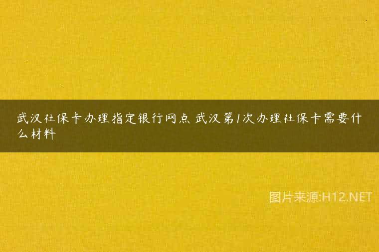 武汉社保卡办理指定银行网点 武汉第1次办理社保卡需要什么材料