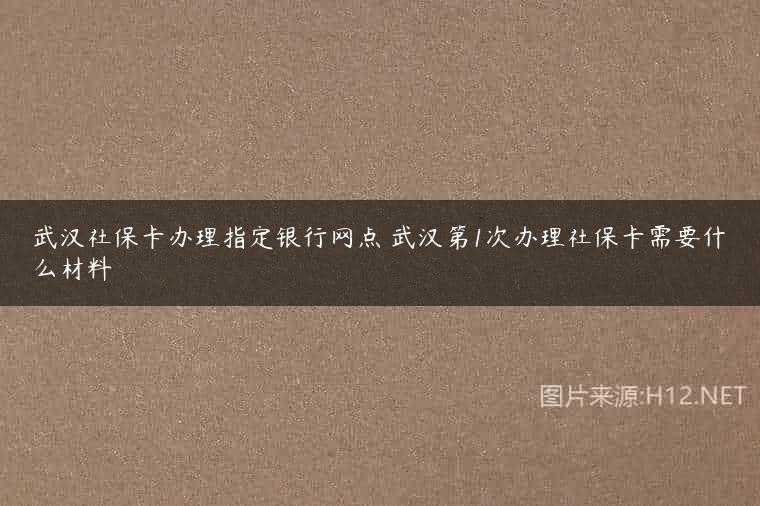 武汉社保卡办理指定银行网点 武汉第1次办理社保卡需要什么材料