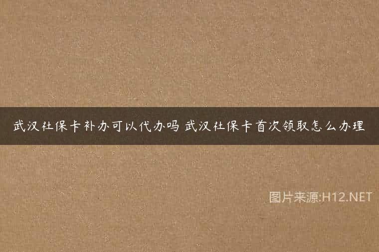 武汉社保卡补办可以代办吗 武汉社保卡首次领取怎么办理
