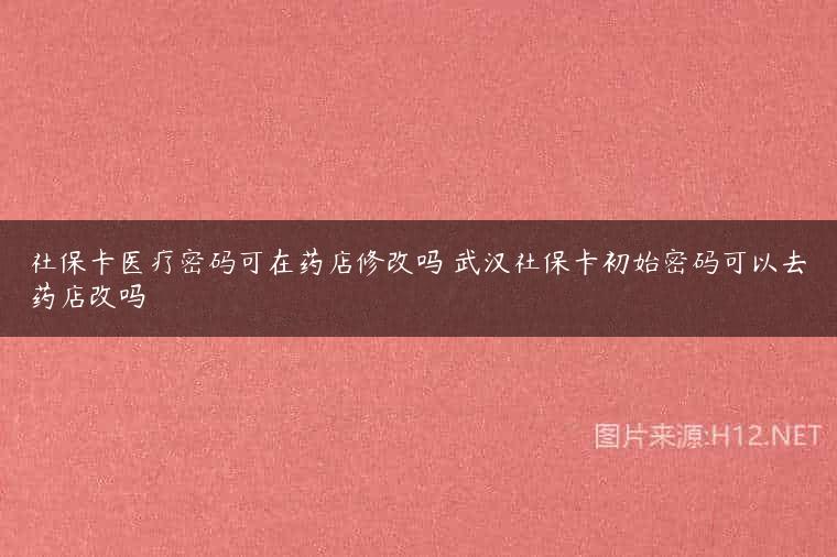 社保卡医疗密码可在药店修改吗 武汉社保卡初始密码可以去药店改吗