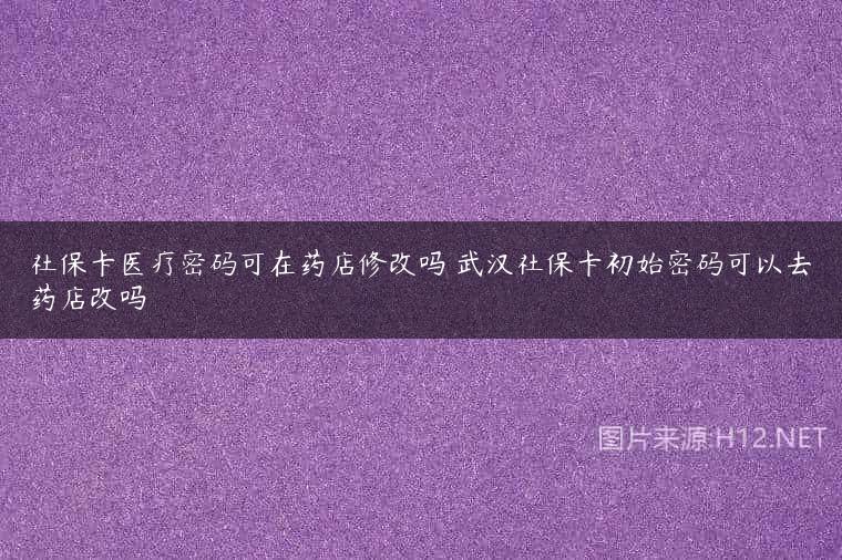社保卡医疗密码可在药店修改吗 武汉社保卡初始密码可以去药店改吗