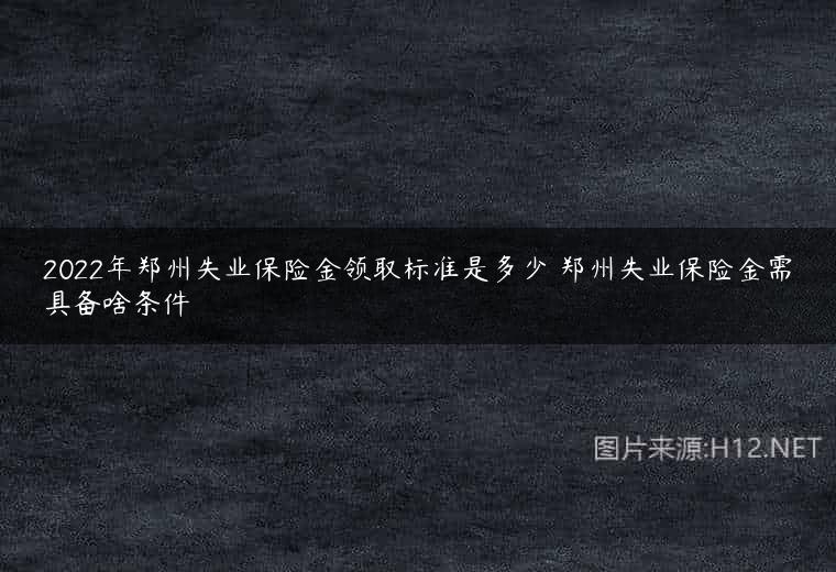 2022年郑州失业保险金领取标准是多少 郑州失业保险金需具备啥条件