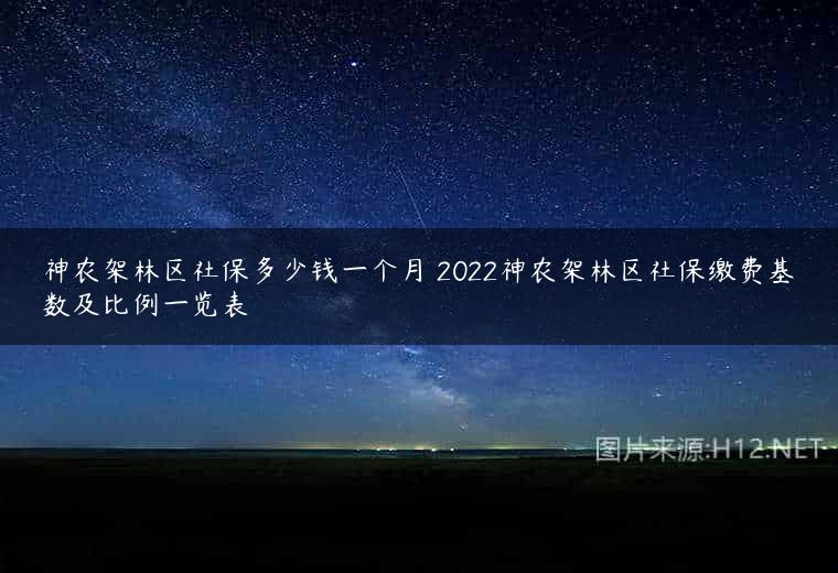 神农架林区社保多少钱一个月 2022神农架林区社保缴费基数及比例一览表