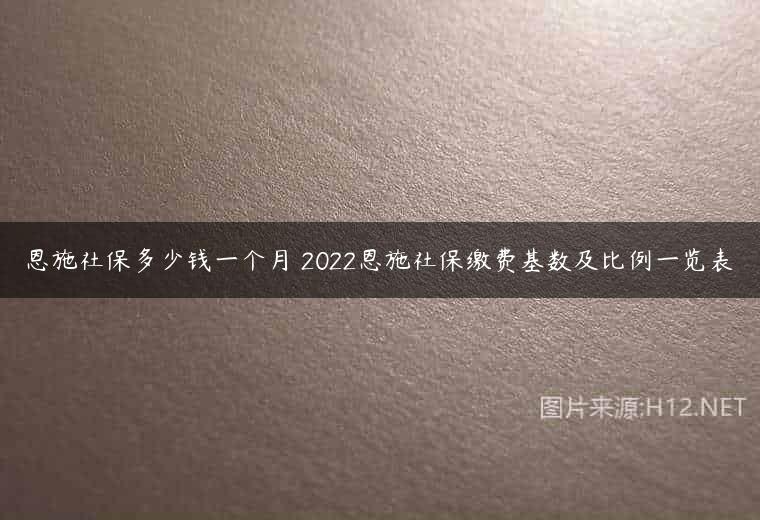 恩施社保多少钱一个月 2022恩施社保缴费基数及比例一览表