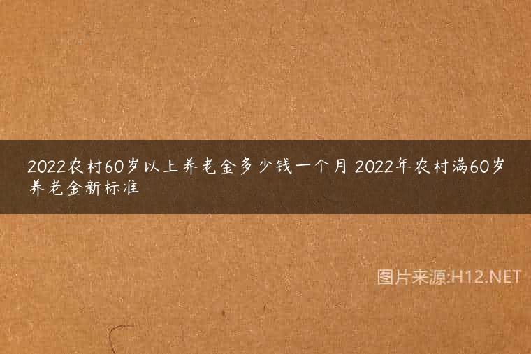 2022农村60岁以上养老金多少钱一个月 2022年农村满60岁养老金新标准