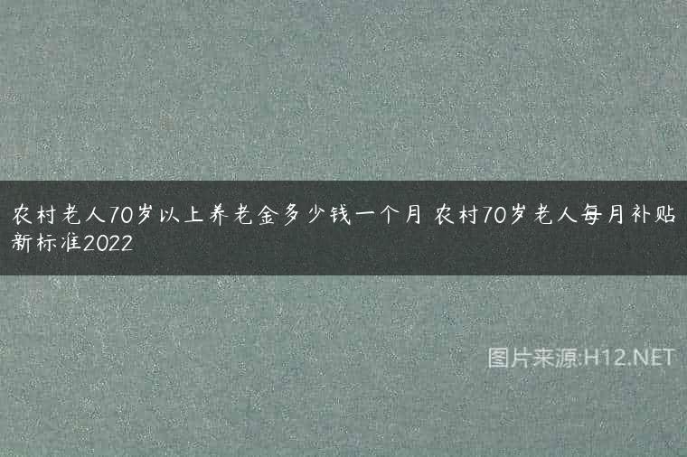 农村老人70岁以上养老金多少钱一个月 农村70岁老人每月补贴新标准2022