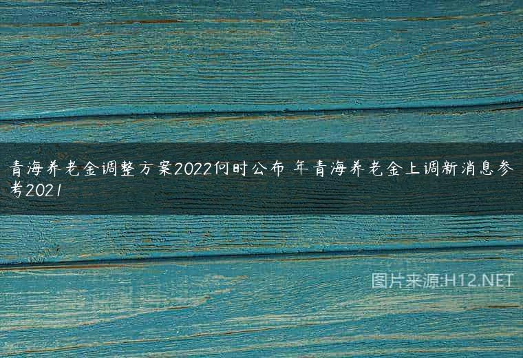 青海养老金调整方案2022何时公布 年青海养老金上调新消息参考2021