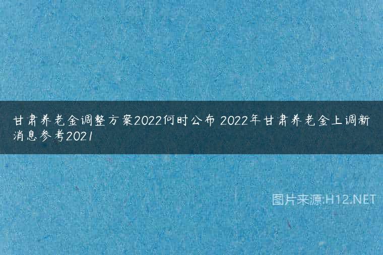 甘肃养老金调整方案2022何时公布 2022年甘肃养老金上调新消息参考2021