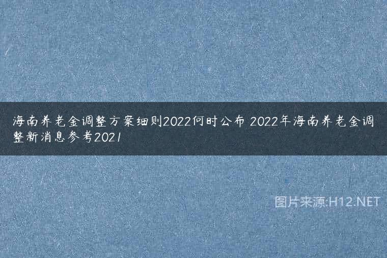 海南养老金调整方案细则2022何时公布 2022年海南养老金调整新消息参考2021