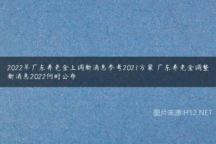2022年广东养老金上调新消息参考2021方案 广东养老金调整新消息2022何时公布