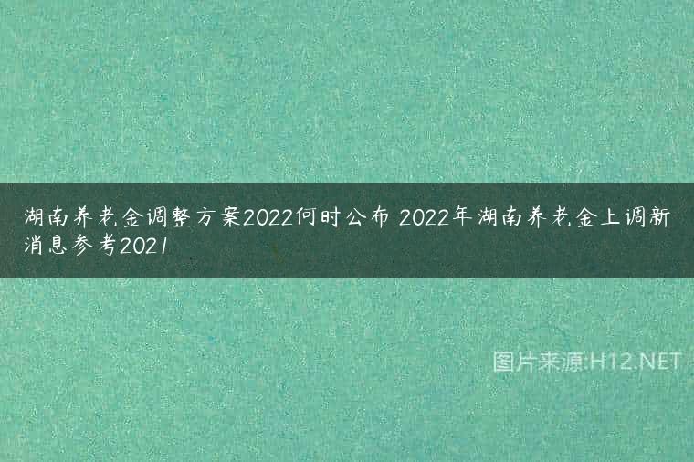 湖南养老金调整方案2022何时公布 2022年湖南养老金上调新消息参考2021