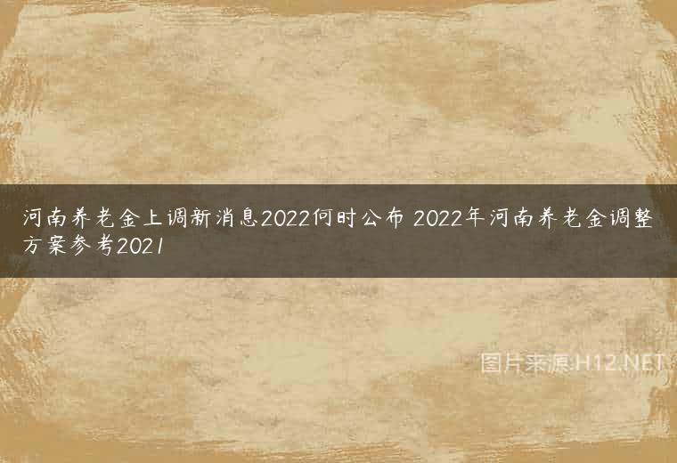 河南养老金上调新消息2022何时公布 2022年河南养老金调整方案参考2021
