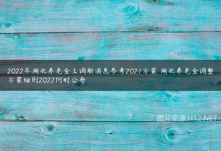 2022年湖北养老金上调新消息参考2021方案 湖北养老金调整方案细则2022何时公布