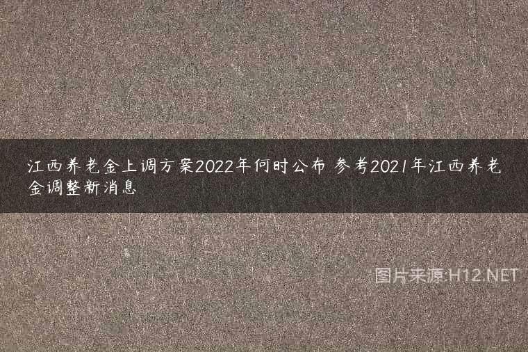 江西养老金上调方案2022年何时公布 参考2021年江西养老金调整新消息