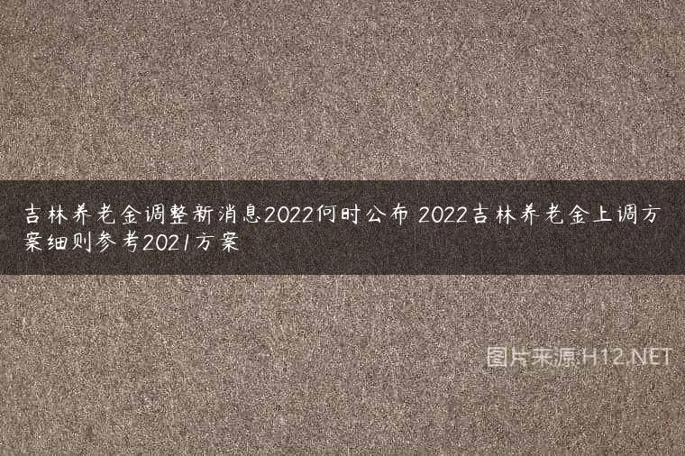吉林养老金调整新消息2022何时公布 2022吉林养老金上调方案细则参考2021方案