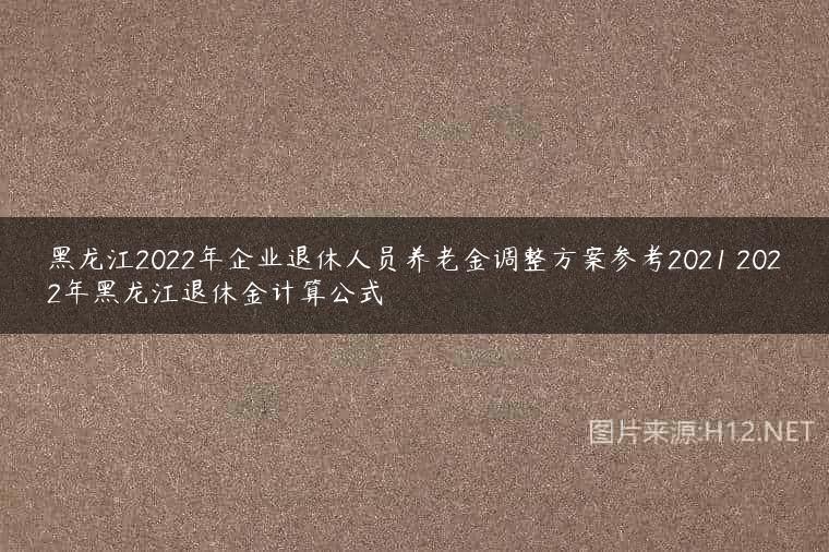 黑龙江2022年企业退休人员养老金调整方案参考2021 2022年黑龙江退休金计算公式