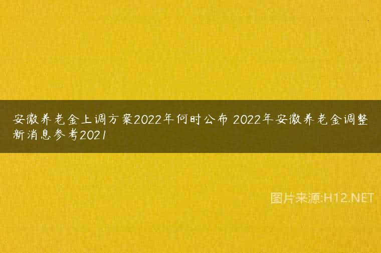 安徽养老金上调方案2022年何时公布 2022年安徽养老金调整新消息参考2021