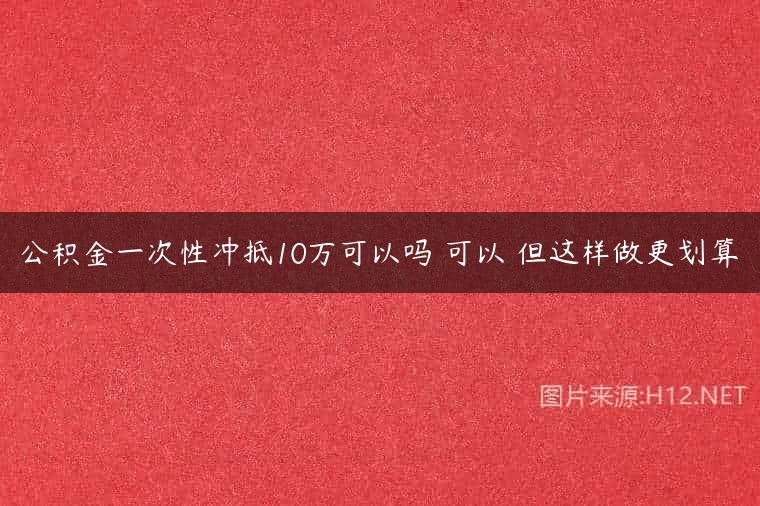 公积金一次性冲抵10万可以吗 可以 但这样做更划算