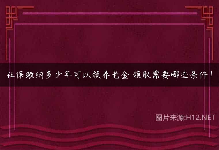 社保缴纳多少年可以领养老金 领取需要哪些条件！