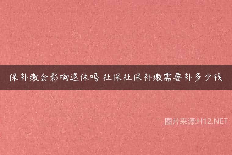 保补缴会影响退休吗 社保社保补缴需要补多少钱
