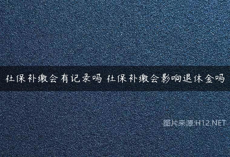 社保补缴会有记录吗 社保补缴会影响退休金吗