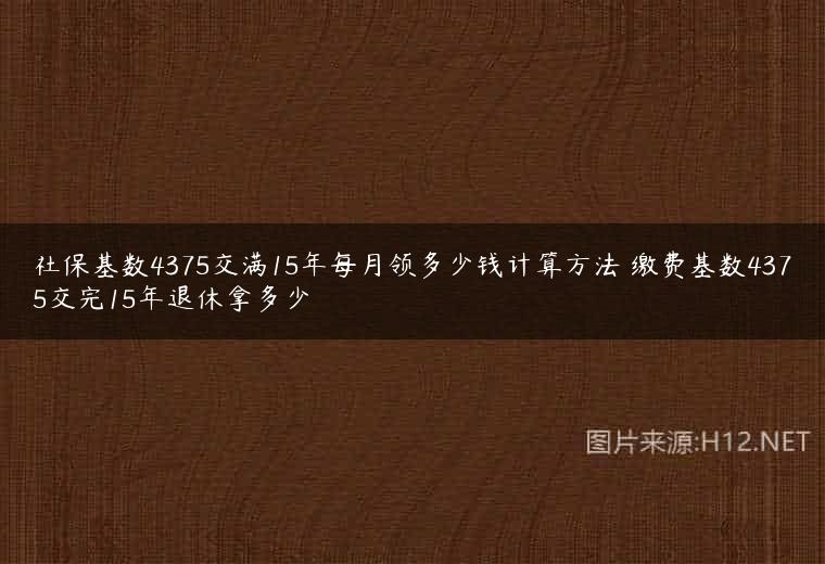 社保基数4375交满15年每月领多少钱计算方法 缴费基数4375交完15年退休拿多少